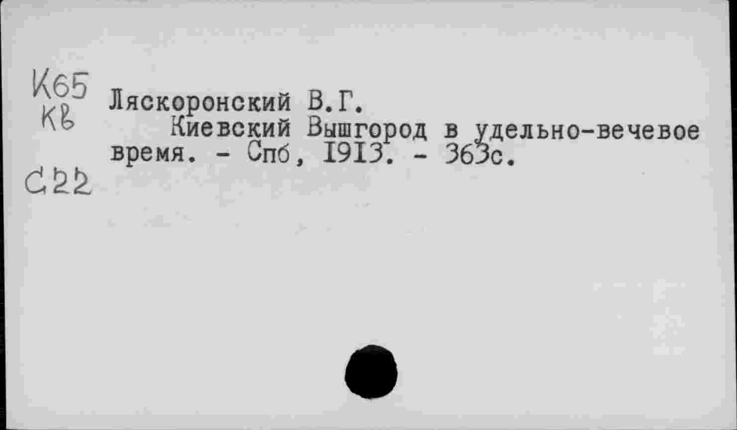 ﻿Ляскоронский В.Г.
Киевский Вышгород в удельно-вечевое время. - Спб, 1913. - 36JC.